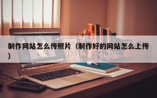 茌平制作网站怎么传照片（制作好的网站怎么上传）