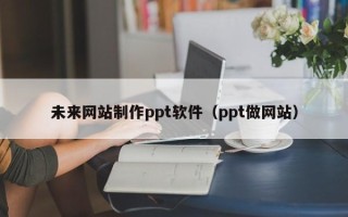 茌平未来网站制作ppt软件（ppt做网站）