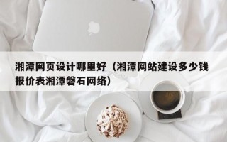 茌平湘潭网页设计哪里好（湘潭网站建设多少钱 报价表湘潭磐石网络）