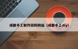茌平成都手工制作团购网站（成都手工diy）