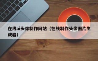 茌平在线ai头像制作网站（在线制作头像图片生成器）