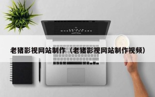 茌平老猪影视网站制作（老猪影视网站制作视频）