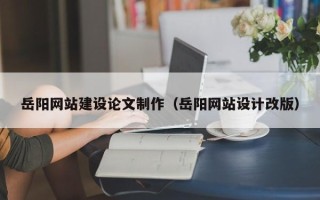 茌平岳阳网站建设论文制作（岳阳网站设计改版）