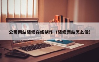茌平公司网站装修在线制作（装修网站怎么做）