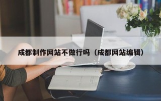 茌平成都制作网站不做行吗（成都网站编辑）