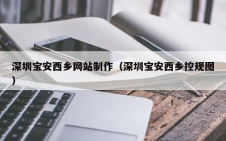 茌平深圳宝安西乡网站制作（深圳宝安西乡控规图）