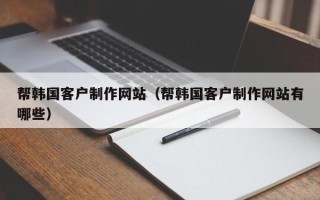 茌平帮韩国客户制作网站（帮韩国客户制作网站有哪些）